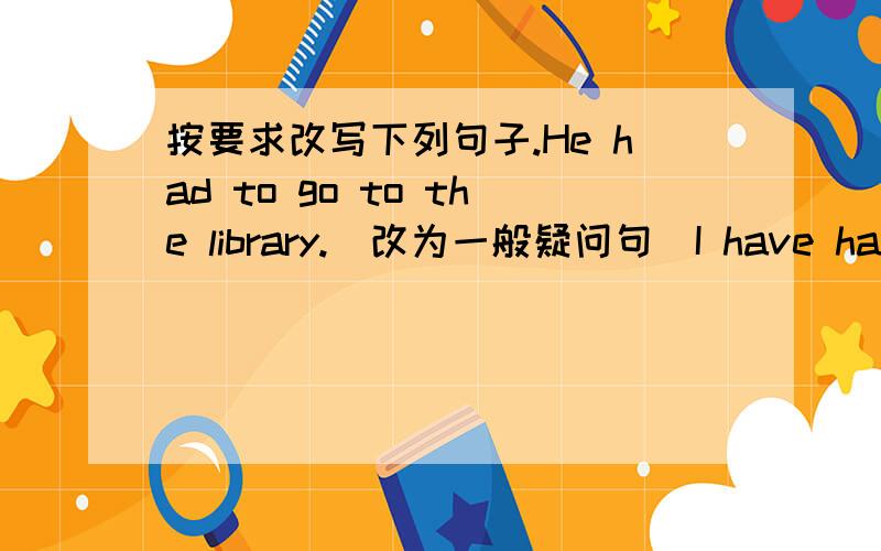 按要求改写下列句子.He had to go to the library.(改为一般疑问句)I have had to