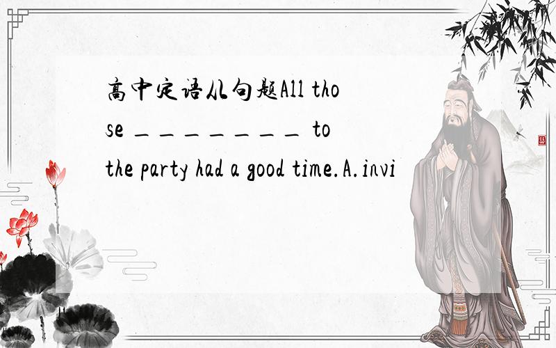 高中定语从句题All those _______ to the party had a good time.A.invi