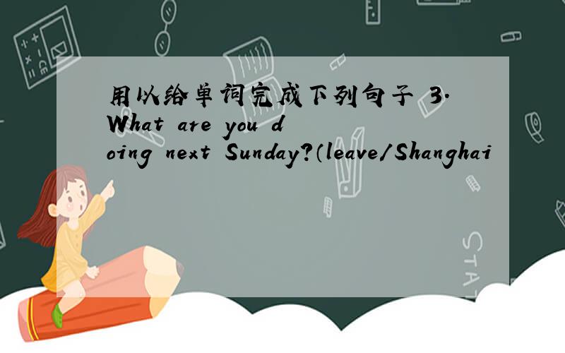 用以给单词完成下列句子 3.What are you doing next Sunday?（leave/Shanghai