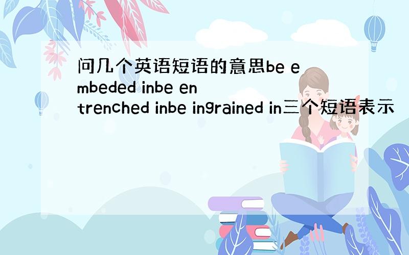 问几个英语短语的意思be embeded inbe entrenched inbe ingrained in三个短语表示