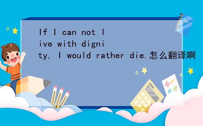 If I can not live with dignity, I would rather die.怎么翻译啊