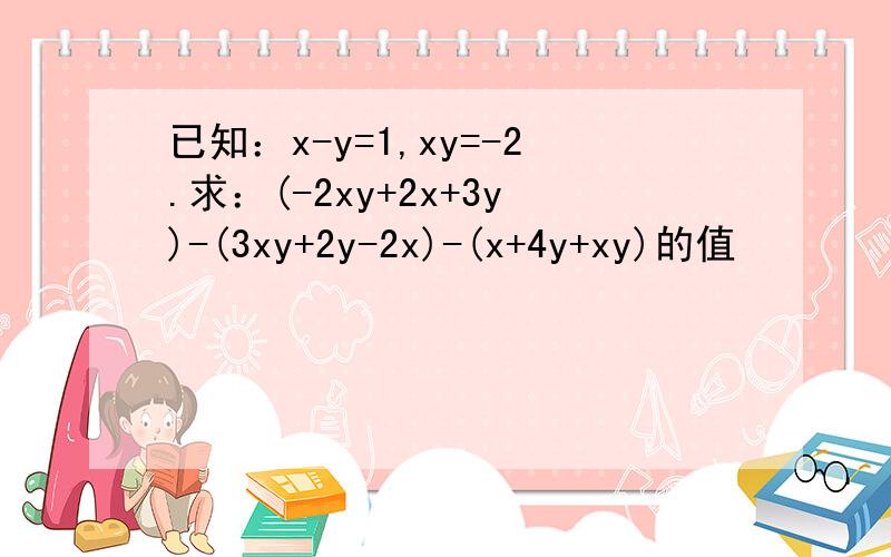 已知：x-y=1,xy=-2.求：(-2xy+2x+3y)-(3xy+2y-2x)-(x+4y+xy)的值