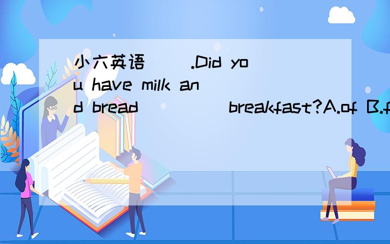 小六英语( ).Did you have milk and bread ____ breakfast?A.of B.fo