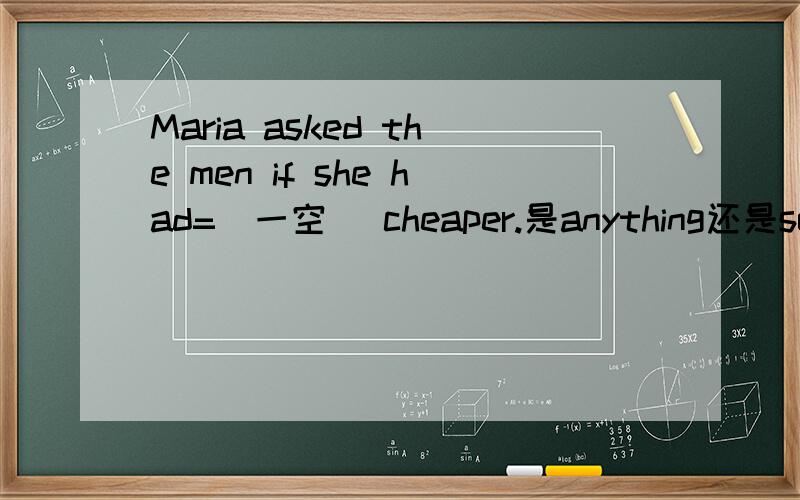 Maria asked the men if she had=(一空) cheaper.是anything还是somet