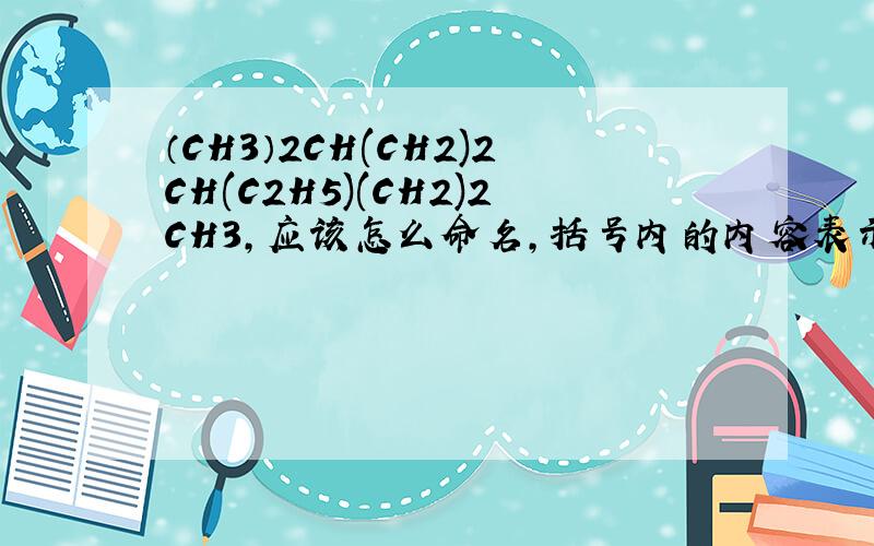 （CH3）2CH(CH2)2CH(C2H5)(CH2)2CH3,应该怎么命名,括号内的内容表示支链还是什么?
