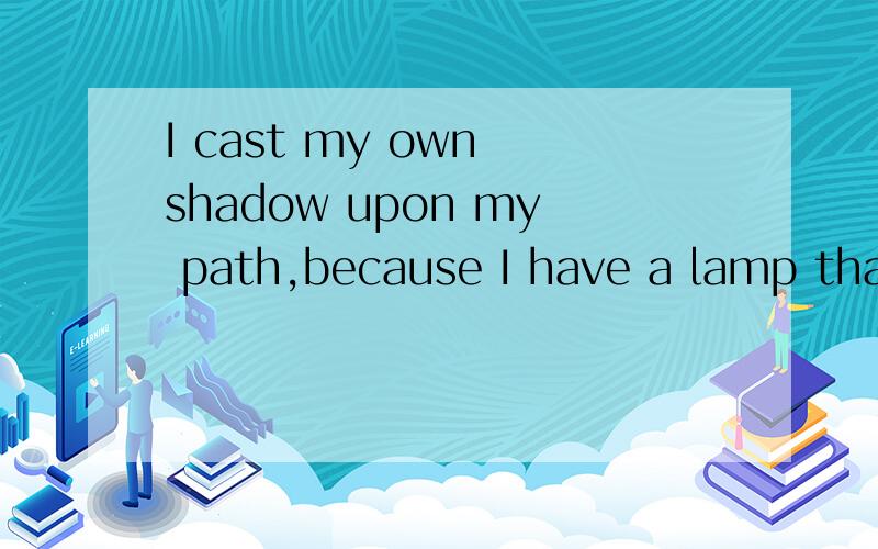 I cast my own shadow upon my path,because I have a lamp that