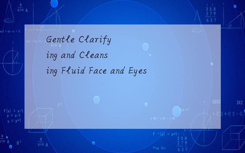 Gentle Clarifying and Cleansing Fluid Face and Eyes