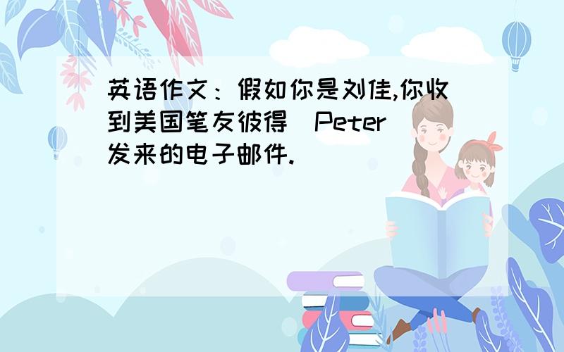 英语作文：假如你是刘佳,你收到美国笔友彼得（Peter）发来的电子邮件.