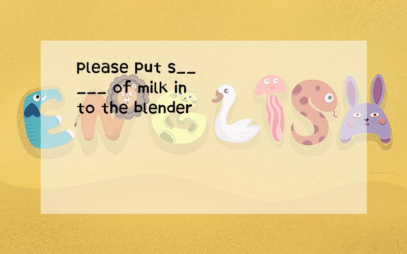 please put s_____ of milk into the blender