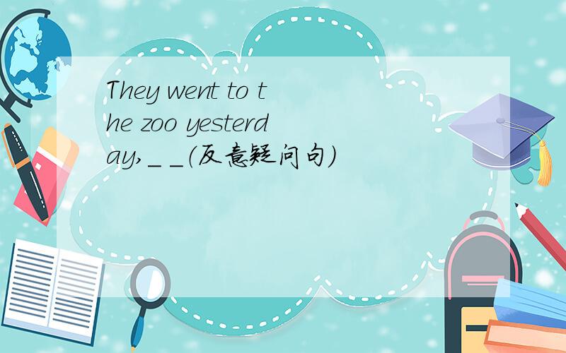 They went to the zoo yesterday,＿ ＿（反意疑问句）