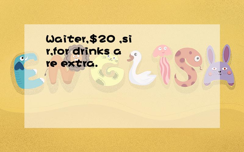 Waiter,$20 ,sir,for drinks are extra.