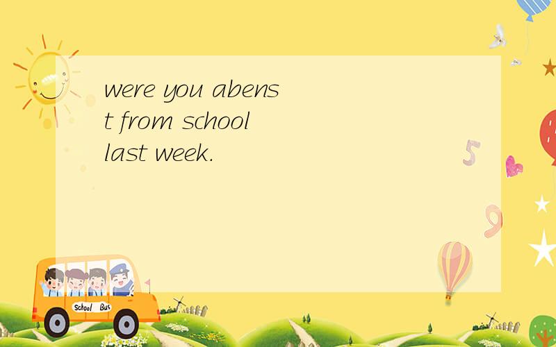 were you abenst from school last week.