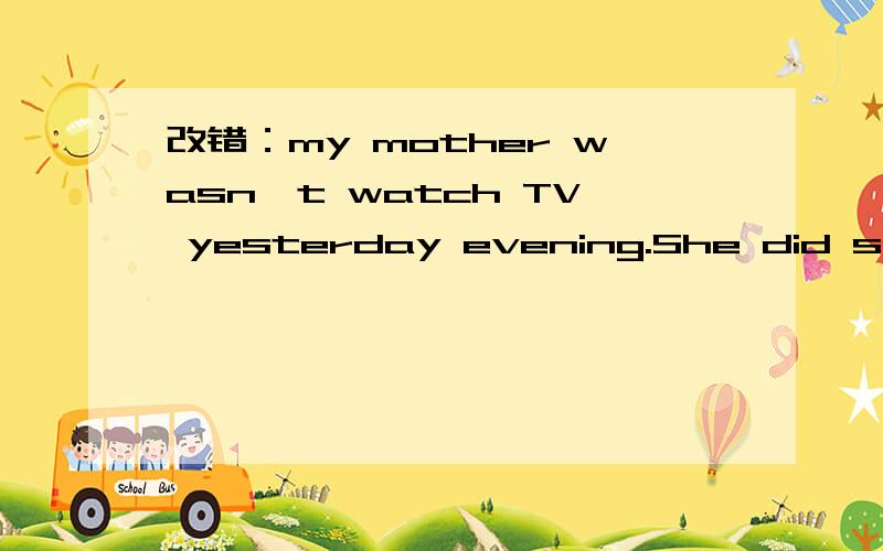 改错：my mother wasn't watch TV yesterday evening.She did some