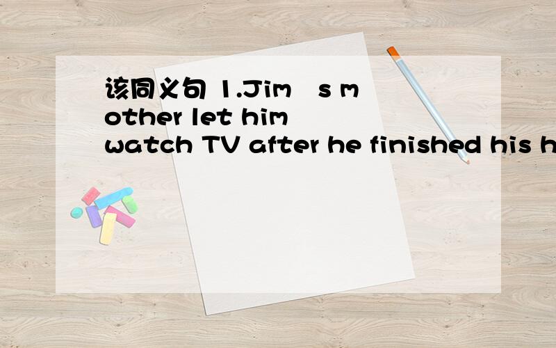 该同义句 1.Jimˊs mother let him watch TV after he finished his h