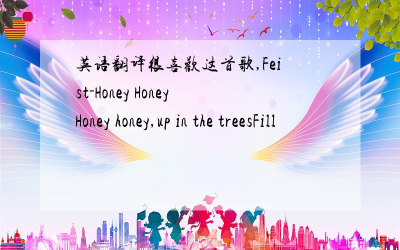 英语翻译很喜欢这首歌,Feist-Honey HoneyHoney honey,up in the treesFill