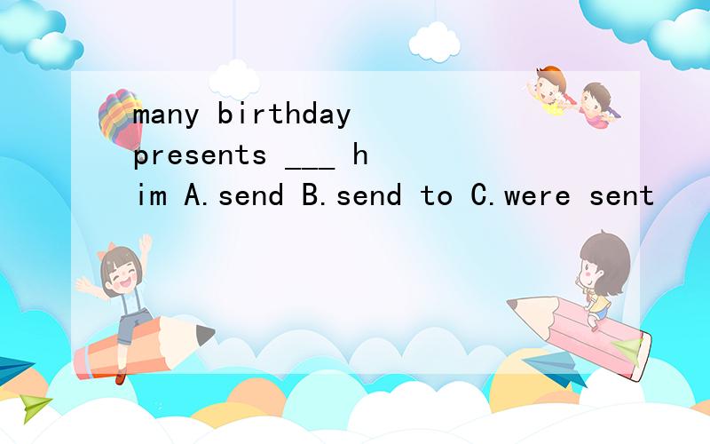 many birthday presents ___ him A.send B.send to C.were sent