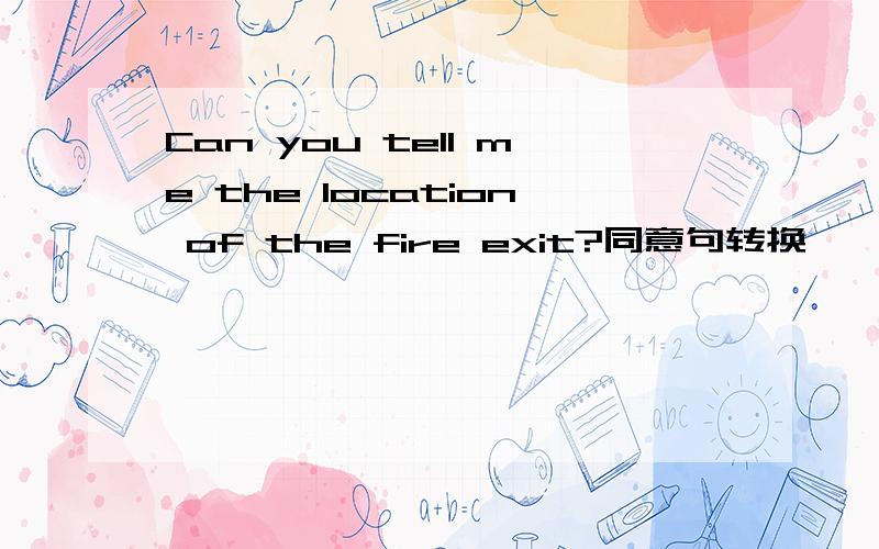 Can you tell me the location of the fire exit?同意句转换