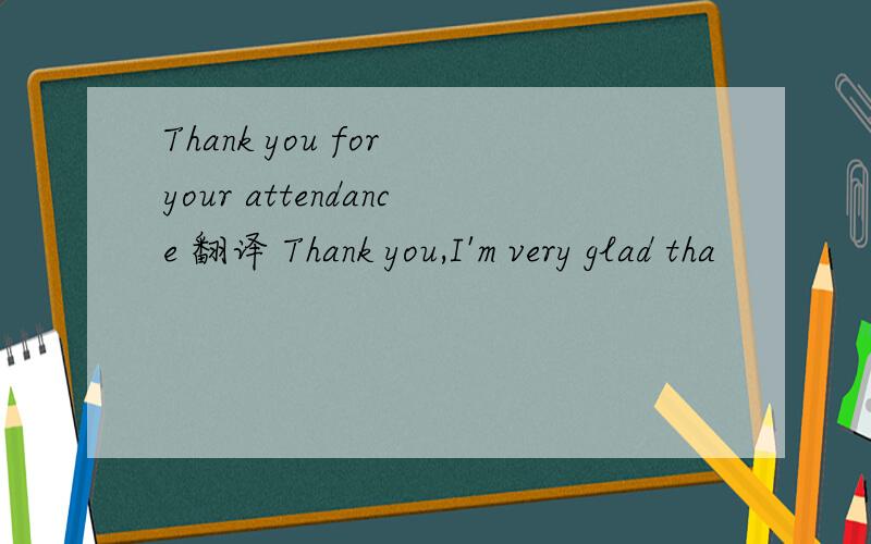 Thank you for your attendance 翻译 Thank you,I'm very glad tha