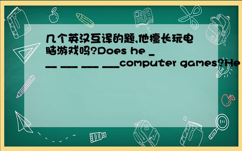 几个英汉互译的题,他擅长玩电脑游戏吗?Does he ___ ___ ___ ___computer games?He