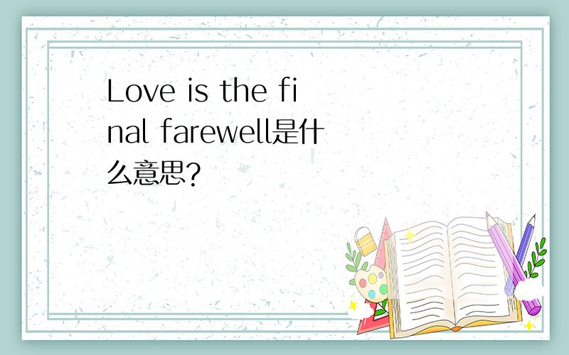 Love is the final farewell是什么意思?