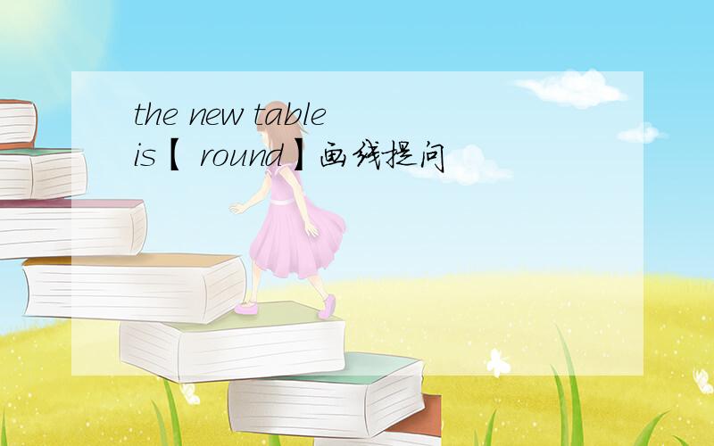 the new table is【 round】画线提问