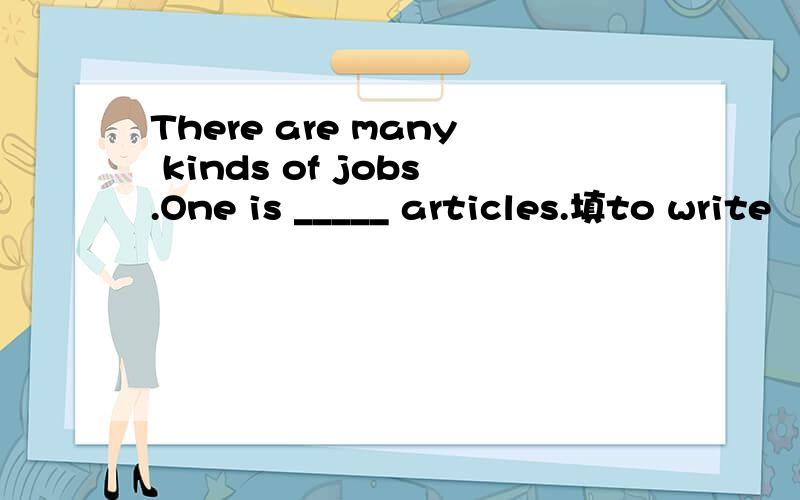 There are many kinds of jobs.One is _____ articles.填to write