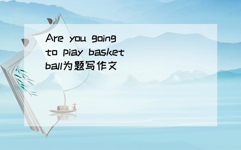 Are you going to piay basketball为题写作文