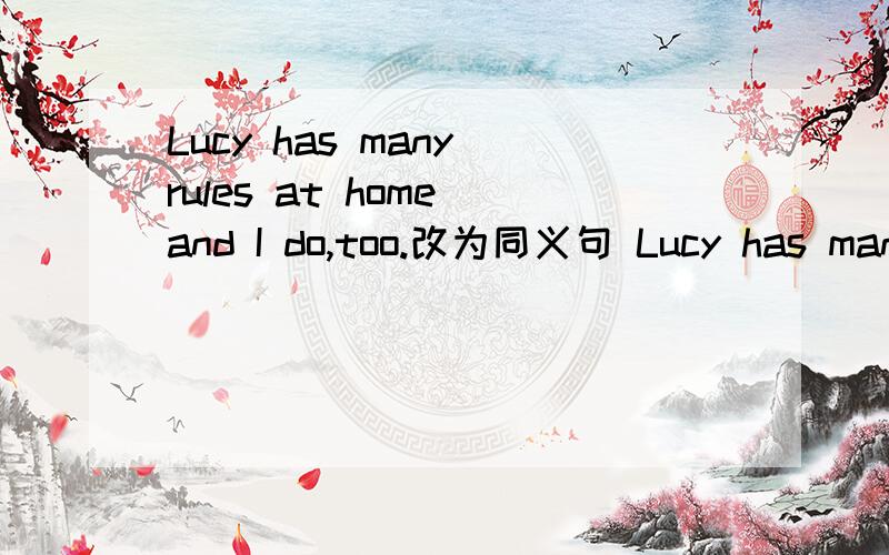Lucy has many rules at home and I do,too.改为同义句 Lucy has many