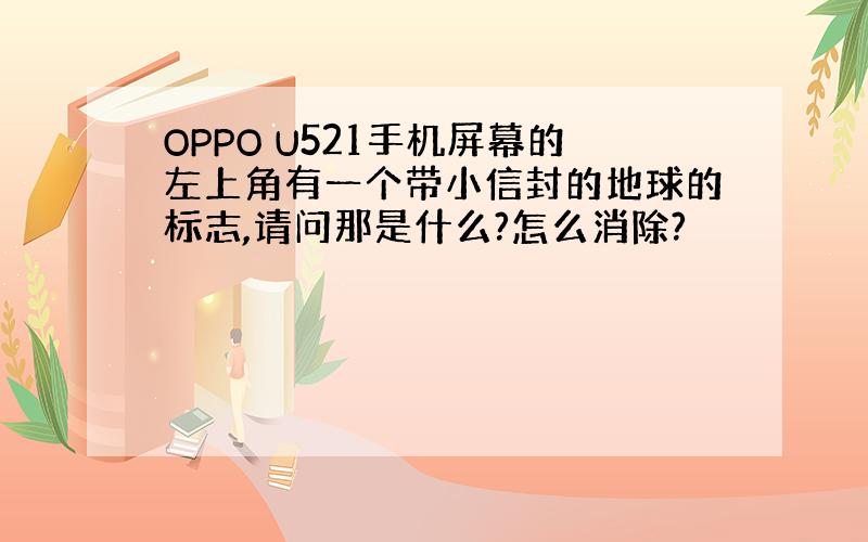 OPPO U521手机屏幕的左上角有一个带小信封的地球的标志,请问那是什么?怎么消除?