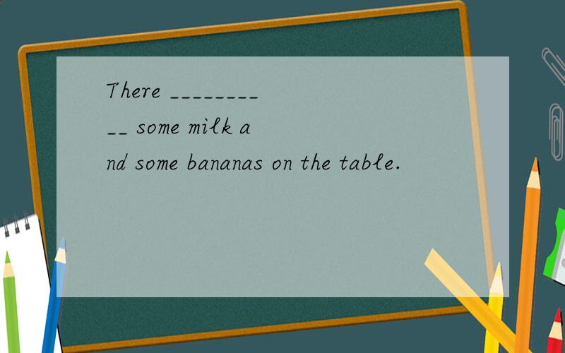 There __________ some milk and some bananas on the table.