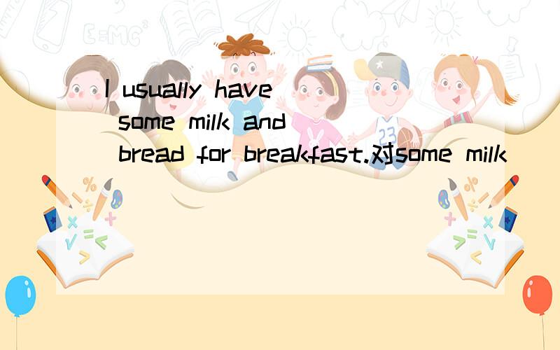 I usually have some milk and bread for breakfast.对some milk