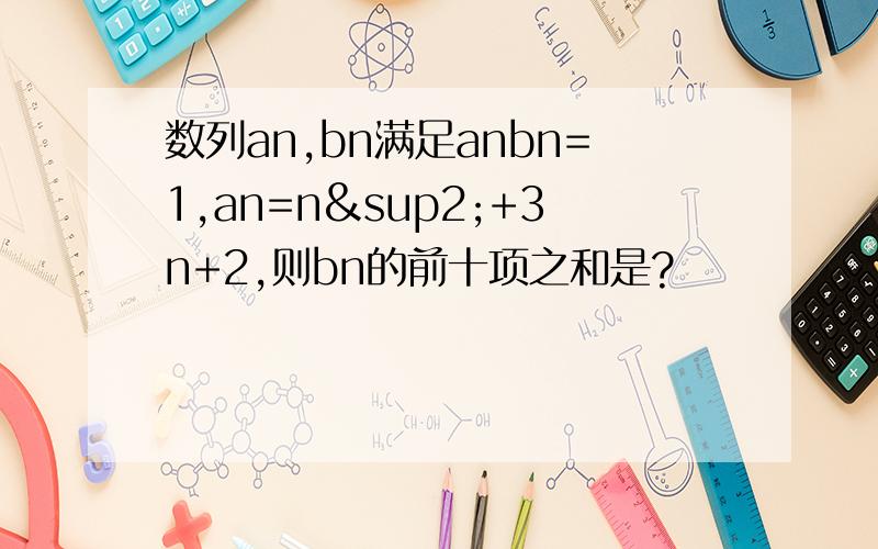 数列an,bn满足anbn=1,an=n²+3n+2,则bn的前十项之和是?