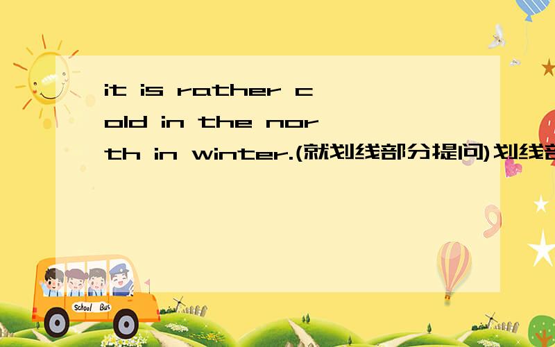 it is rather cold in the north in winter.(就划线部分提问)划线部分:rathe