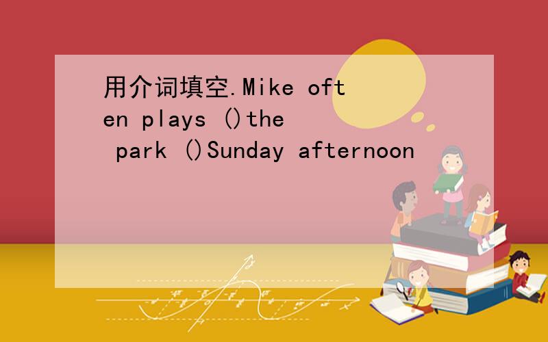 用介词填空.Mike often plays ()the park ()Sunday afternoon