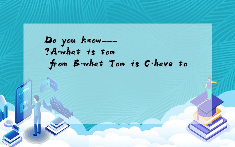 Do you know___?A.what is tom from B.what Tom is C.have to