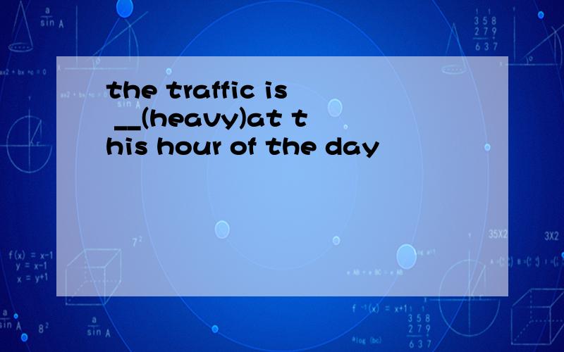 the traffic is __(heavy)at this hour of the day