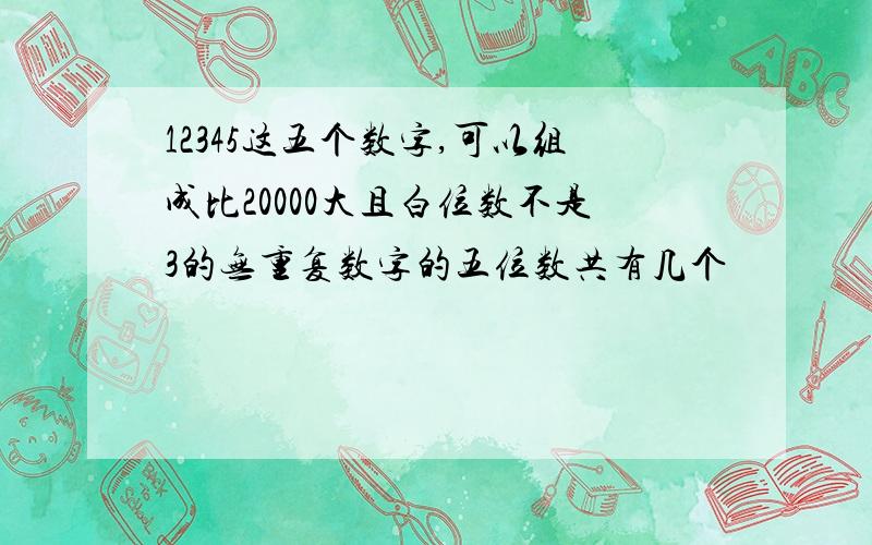 12345这五个数字,可以组成比20000大且白位数不是3的无重复数字的五位数共有几个