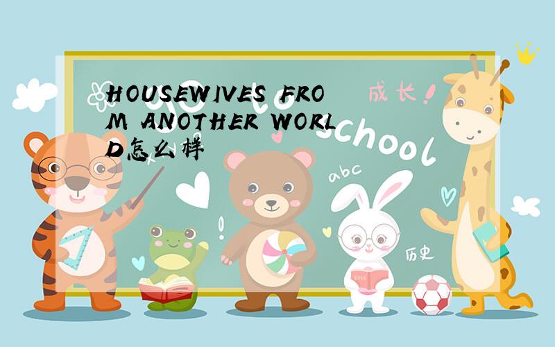 HOUSEWIVES FROM ANOTHER WORLD怎么样