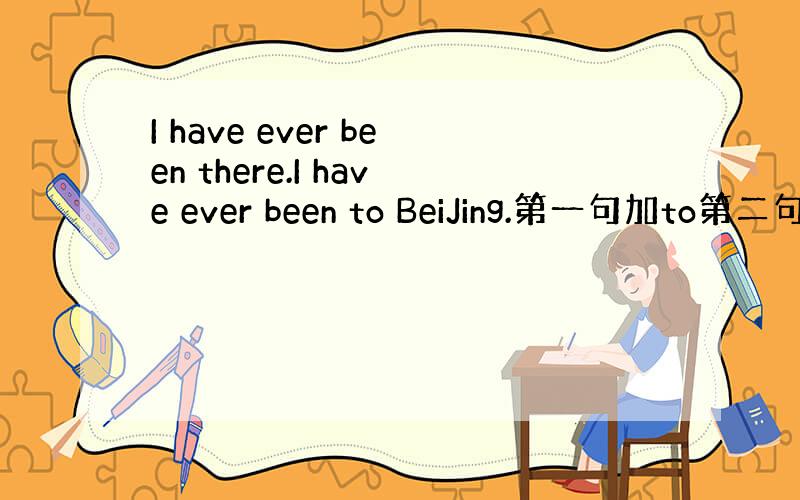 I have ever been there.I have ever been to BeiJing.第一句加to第二句