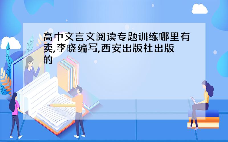 高中文言文阅读专题训练哪里有卖,李晓编写,西安出版社出版的