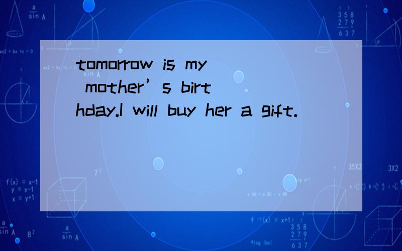 tomorrow is my mother’s birthday.I will buy her a gift.