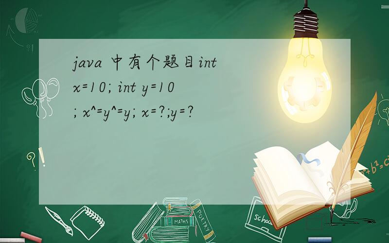 java 中有个题目int x=10; int y=10; x^=y^=y; x=?;y=?