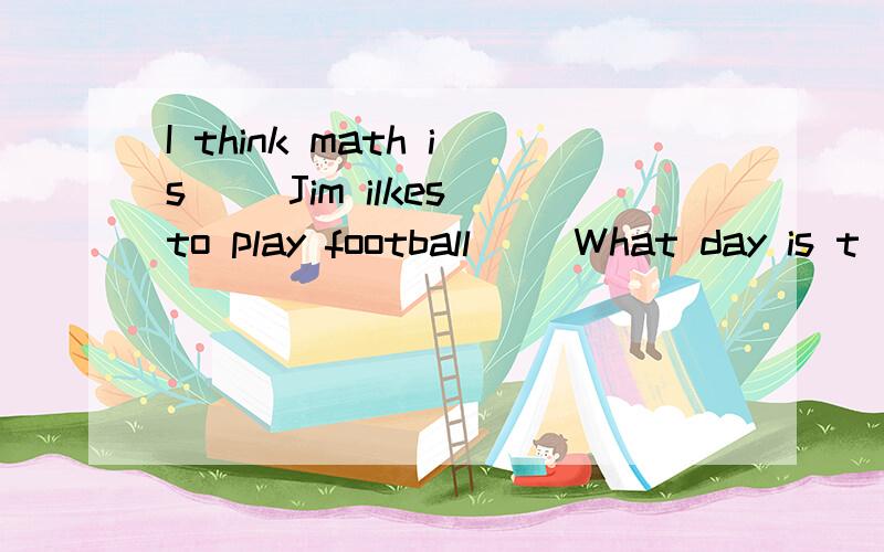 I think math is（） Jim ilkes to play football（） What day is t
