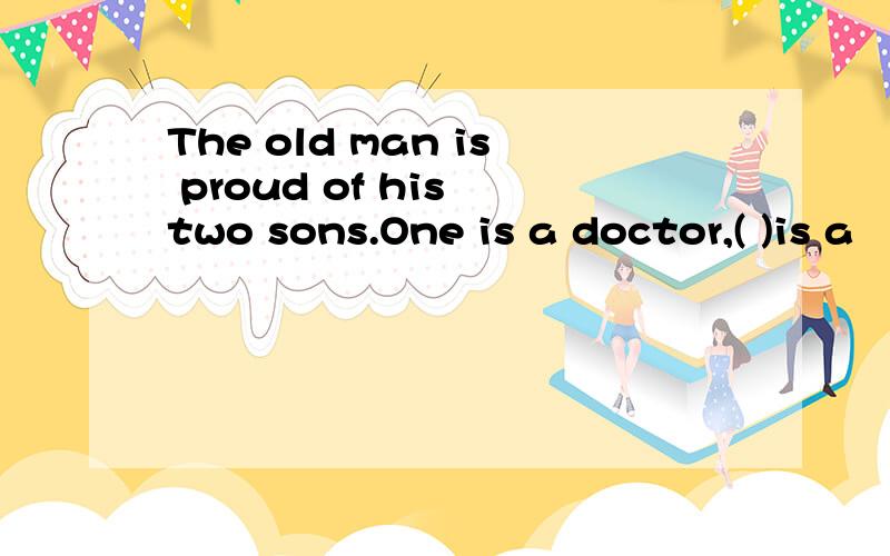The old man is proud of his two sons.One is a doctor,( )is a