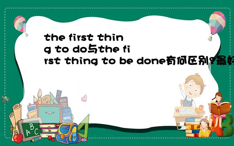the first thing to do与the first thing to be done有何区别?最好有例句,谢
