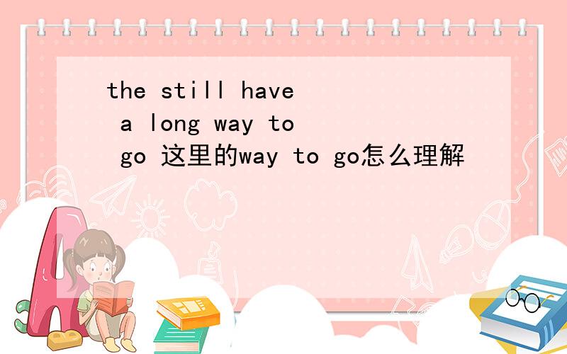 the still have a long way to go 这里的way to go怎么理解