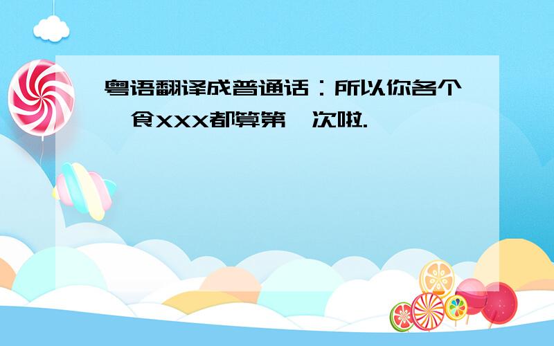 粤语翻译成普通话：所以你各个咩食XXX都算第一次啦.