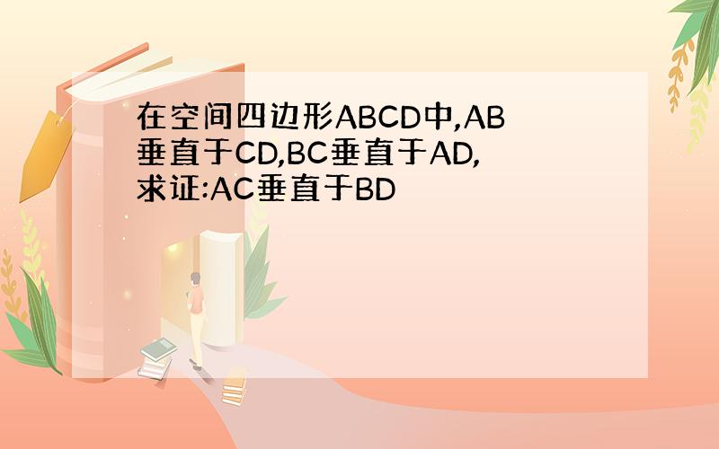 在空间四边形ABCD中,AB垂直于CD,BC垂直于AD,求证:AC垂直于BD