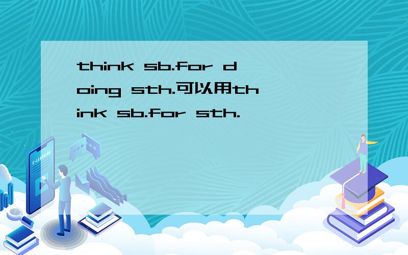 think sb.for doing sth.可以用think sb.for sth.