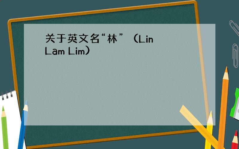 关于英文名“林” （Lin Lam Lim）